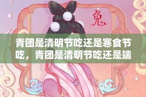 青团是清明节吃还是寒食节吃，青团是清明节吃还是端午节吃