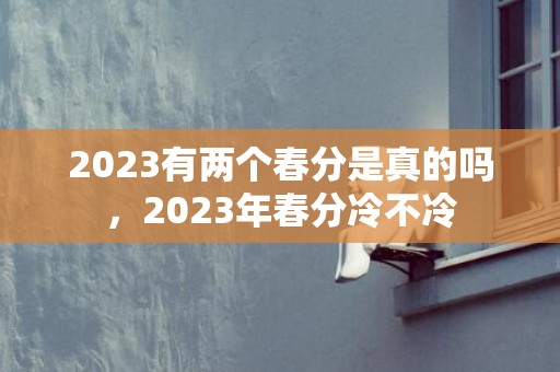 2023有两个春分是真的吗，2023年春分冷不冷