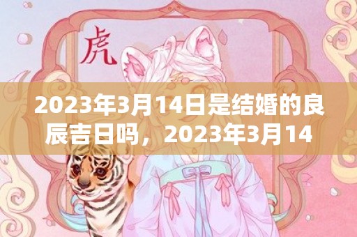 2023年3月14日是结婚的良辰吉日吗，2023年3月14日可不可以办结婚酒席