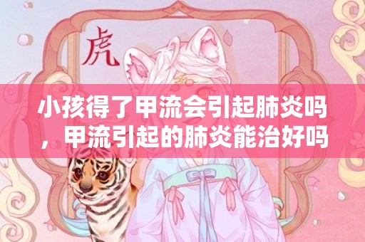 小孩得了甲流会引起肺炎吗，甲流引起的肺炎能治好吗