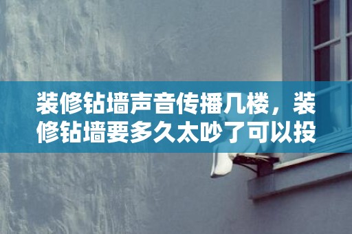 装修钻墙声音传播几楼，装修钻墙要多久太吵了可以投诉吗