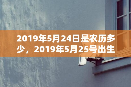 2019年5月24日是农历多少，2019年5月25号出生的男宝宝五行缺火要怎么起名字