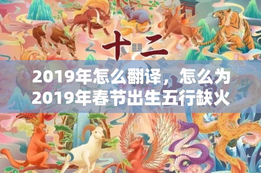 2019年怎么翻译，怎么为2019年春节出生五行缺火的女孩取名？