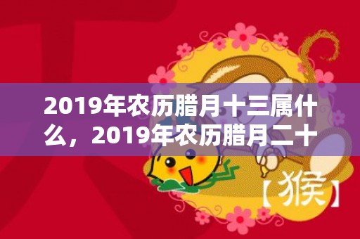 2019年农历腊月十三属什么，2019年农历腊月二十三出生的男孩八字缺木怎么起名更好？