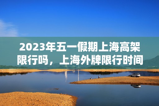 2023年五一假期上海高架限行吗，上海外牌限行时间上高架怎么处罚