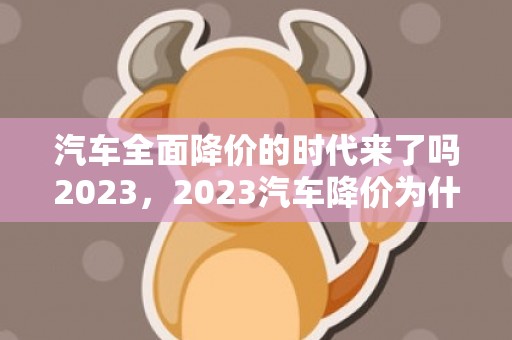 汽车全面降价的时代来了吗2023，2023汽车降价为什么这么多