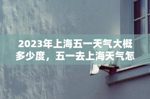 2023年上海五一天气大概多少度，五一去上海天气怎么样