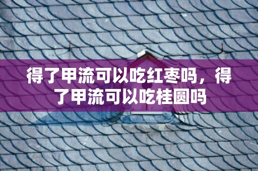 得了甲流可以吃红枣吗，得了甲流可以吃桂圆吗