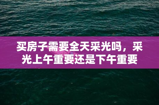 买房子需要全天采光吗，采光上午重要还是下午重要