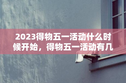 2023得物五一活动什么时候开始，得物五一活动有几天