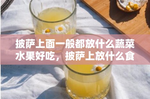 披萨上面一般都放什么蔬菜水果好吃，披萨上放什么食物最好吃