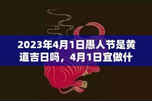 2023年4月1日愚人节是黄道吉日吗，4月1日宜做什么