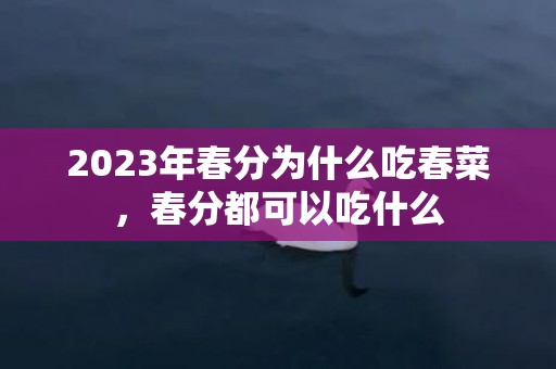 2023年春分为什么吃春菜，春分都可以吃什么