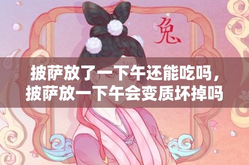 披萨放了一下午还能吃吗，披萨放一下午会变质坏掉吗