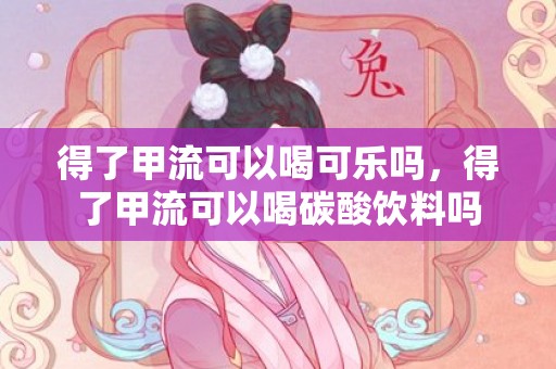 得了甲流可以喝可乐吗，得了甲流可以喝碳酸饮料吗