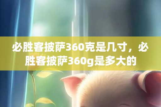 必胜客披萨360克是几寸，必胜客披萨360g是多大的