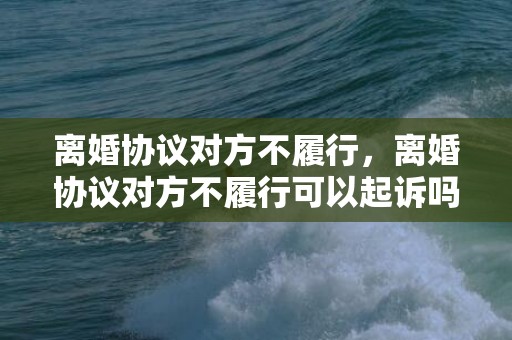 离婚协议对方不履行，离婚协议对方不履行可以起诉吗 离婚协议书不履行什么后果