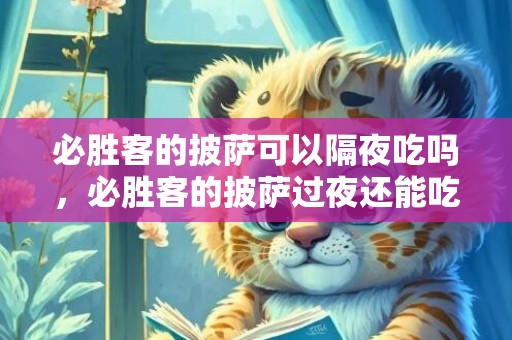 必胜客的披萨可以隔夜吃吗，必胜客的披萨过夜还能吃吗