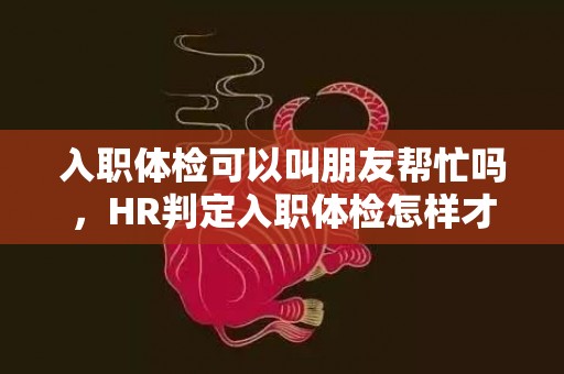 入职体检可以叫朋友帮忙吗，HR判定入职体检怎样才不合格