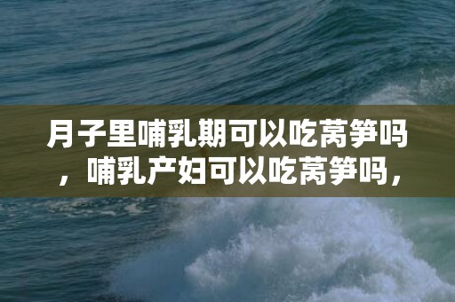 月子里哺乳期可以吃莴笋吗，哺乳产妇可以吃莴笋吗，产妇吃莴笋有什么好处