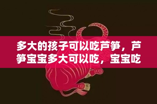 多大的孩子可以吃芦笋，芦笋宝宝多大可以吃，宝宝吃芦笋有什么好处