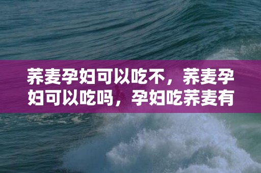 荞麦孕妇可以吃不，荞麦孕妇可以吃吗，孕妇吃荞麦有什么好处