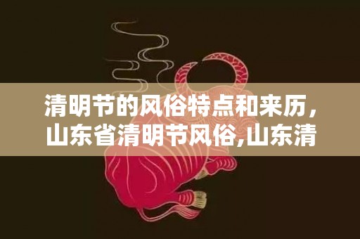 清明节的风俗特点和来历，山东省清明节风俗,山东清明节有什么习俗呢？