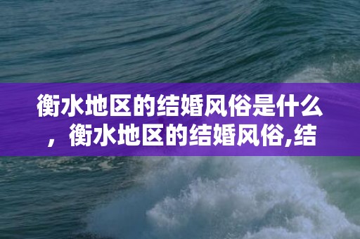 衡水地区的结婚风俗是什么，衡水地区的结婚风俗,结婚习俗代表着人们心中最好的期待，想了解一下衡水结婚风俗是怎样？