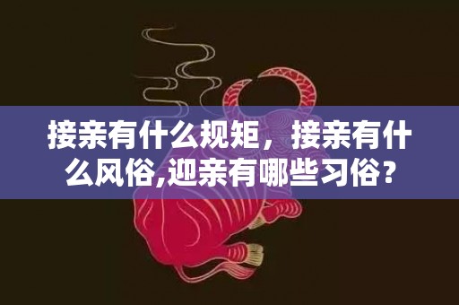 接亲有什么规矩，接亲有什么风俗,迎亲有哪些习俗？