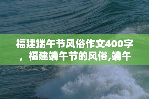 福建端午节风俗作文400字，福建端午节的风俗,端午节的民俗活动有哪些