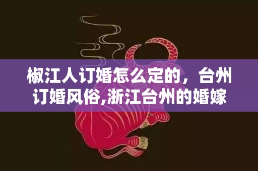 椒江人订婚怎么定的，台州订婚风俗,浙江台州的婚嫁风俗