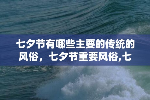 七夕节有哪些主要的传统的风俗，七夕节重要风俗,七夕节的风俗人情有哪些