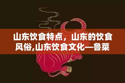 山东饮食特点，山东的饮食风俗,山东饮食文化—鲁菜的特色是什么？