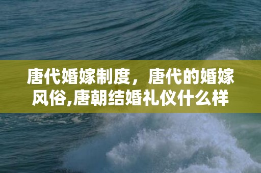 唐代婚嫁制度，唐代的婚嫁风俗,唐朝结婚礼仪什么样的