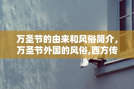 万圣节的由来和风俗简介，万圣节外国的风俗,西方传统节日万圣节传统习俗有哪些？