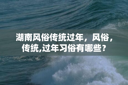 湖南风俗传统过年，风俗，传统,过年习俗有哪些？