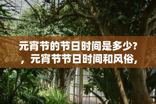 元宵节的节日时间是多少?，元宵节节日时间和风俗,元宵节的习俗有哪些？