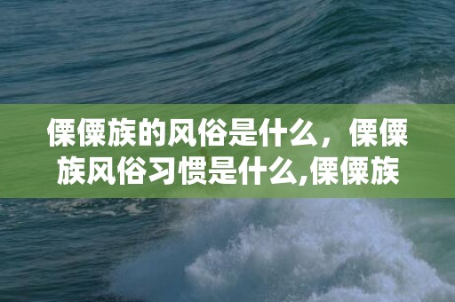 傈僳族的风俗是什么，傈僳族风俗习惯是什么,傈僳族的传统节日和风俗