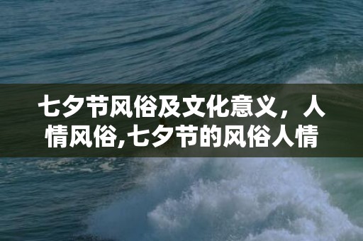 七夕节风俗及文化意义，人情风俗,七夕节的风俗人情有哪些