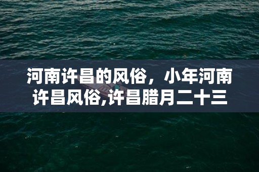 河南许昌的风俗，小年河南许昌风俗,许昌腊月二十三至腊月二十九的习俗