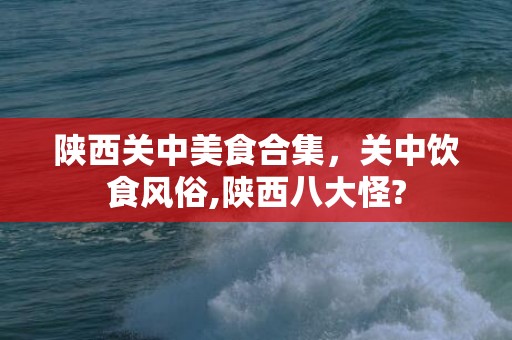 陕西关中美食合集，关中饮食风俗,陕西八大怪?