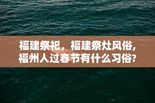 福建祭祀，福建祭灶风俗,福州人过春节有什么习俗??