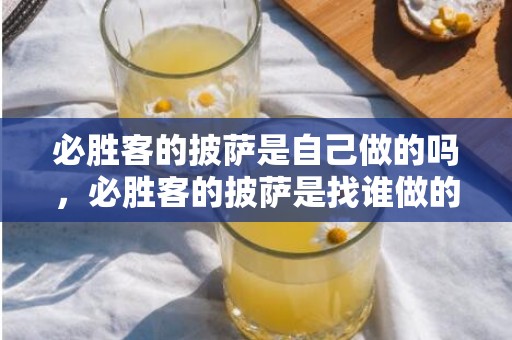 必胜客的披萨是自己做的吗，必胜客的披萨是找谁做的