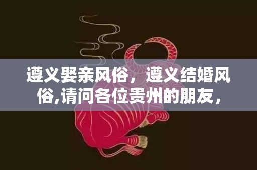 遵义娶亲风俗，遵义结婚风俗,请问各位贵州的朋友，