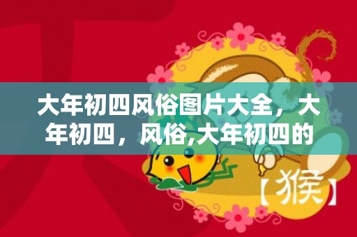 大年初四风俗图片大全，大年初四，风俗,大年初四的风俗是什么，大年初四人们会干什么