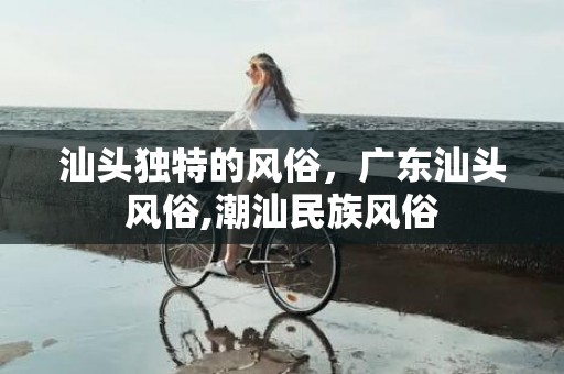 汕头独特的风俗，广东汕头风俗,潮汕民族风俗