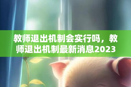 教师退出机制会实行吗，教师退出机制最新消息2023