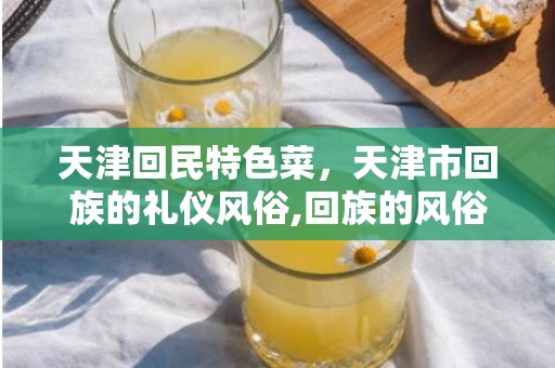 天津回民特色菜，天津市回族的礼仪风俗,回族的风俗有哪些