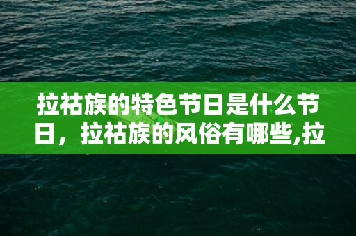 拉祜族的特色节日是什么节日，拉祜族的风俗有哪些,拉祜族的风俗习惯都有哪些？