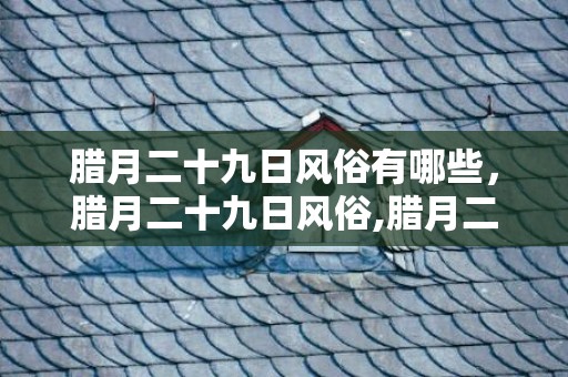 腊月二十九日风俗有哪些，腊月二十九日风俗,腊月二十九干什么？